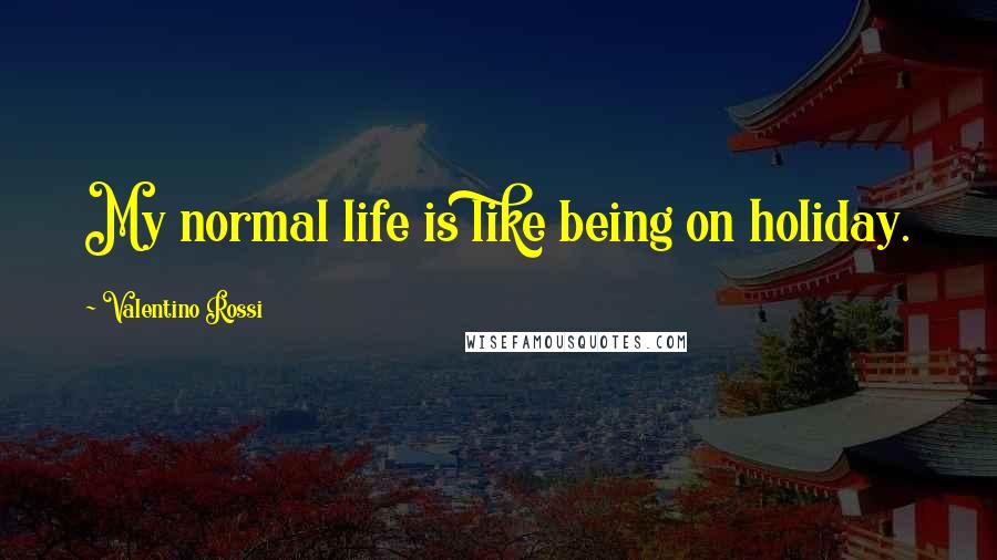 Valentino Rossi Quotes: My normal life is like being on holiday.