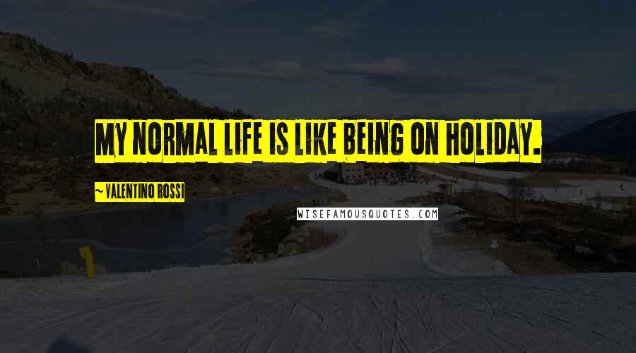 Valentino Rossi Quotes: My normal life is like being on holiday.