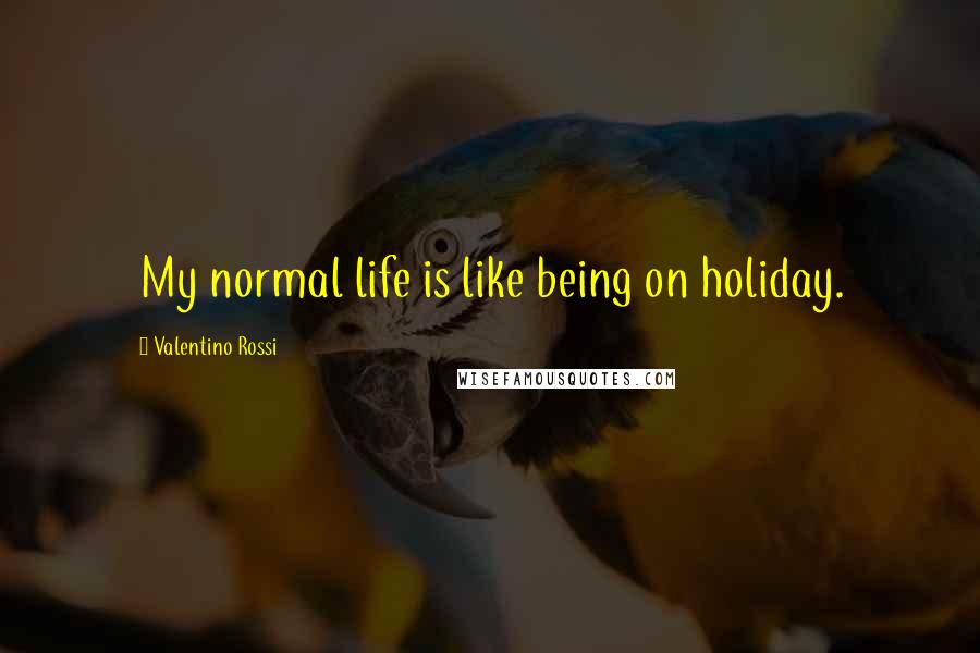 Valentino Rossi Quotes: My normal life is like being on holiday.