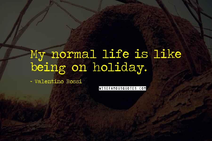 Valentino Rossi Quotes: My normal life is like being on holiday.