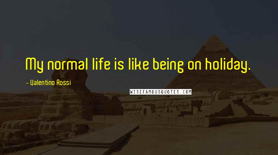 Valentino Rossi Quotes: My normal life is like being on holiday.