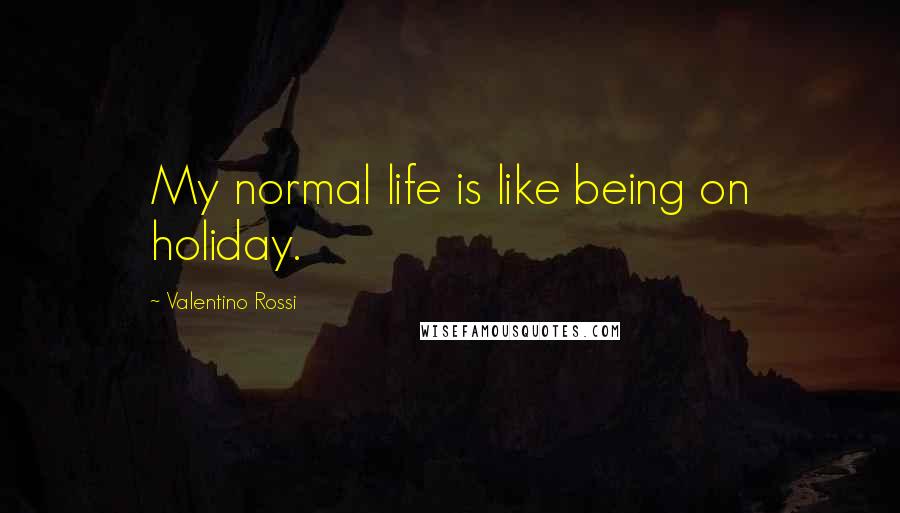 Valentino Rossi Quotes: My normal life is like being on holiday.