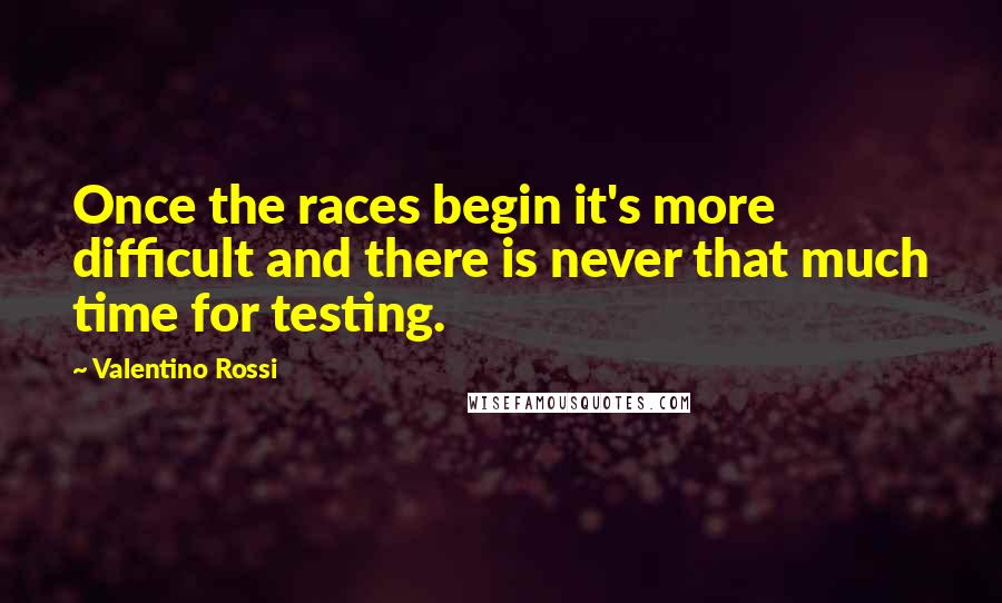 Valentino Rossi Quotes: Once the races begin it's more difficult and there is never that much time for testing.