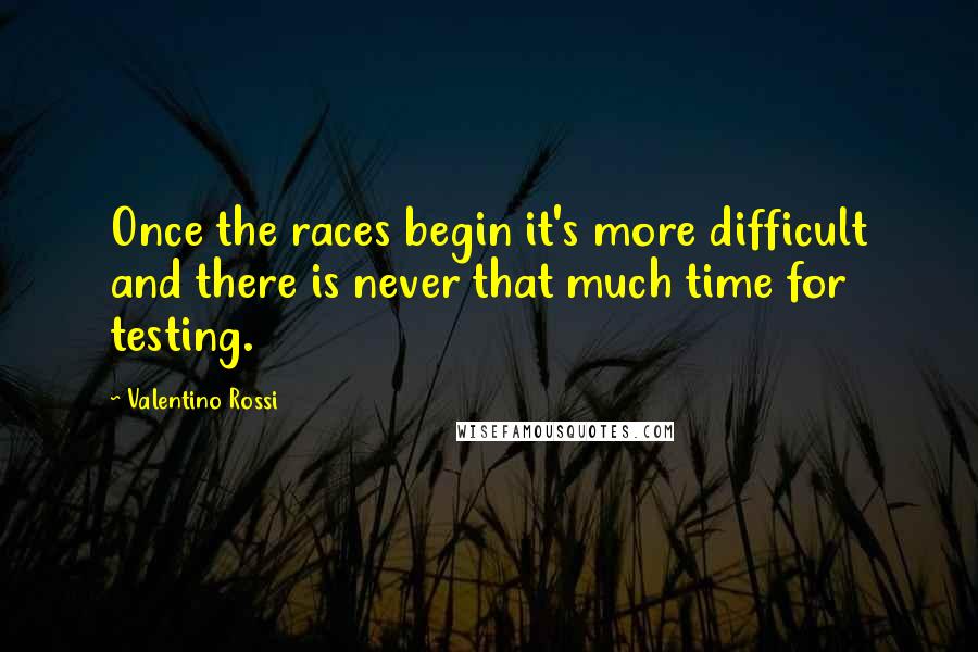 Valentino Rossi Quotes: Once the races begin it's more difficult and there is never that much time for testing.