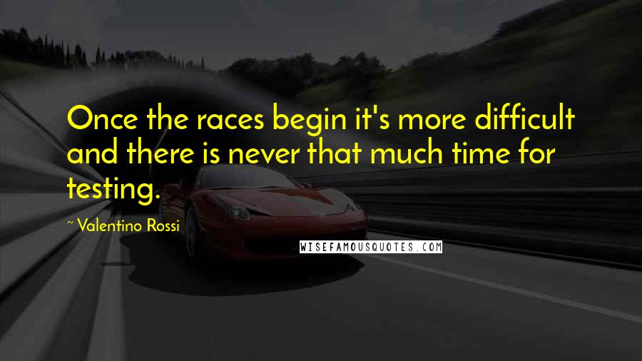 Valentino Rossi Quotes: Once the races begin it's more difficult and there is never that much time for testing.