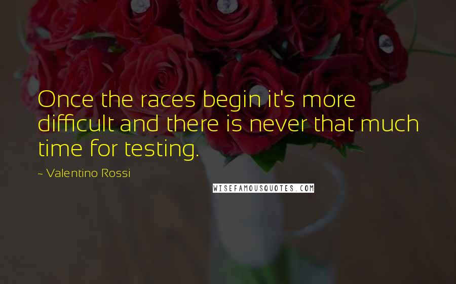 Valentino Rossi Quotes: Once the races begin it's more difficult and there is never that much time for testing.