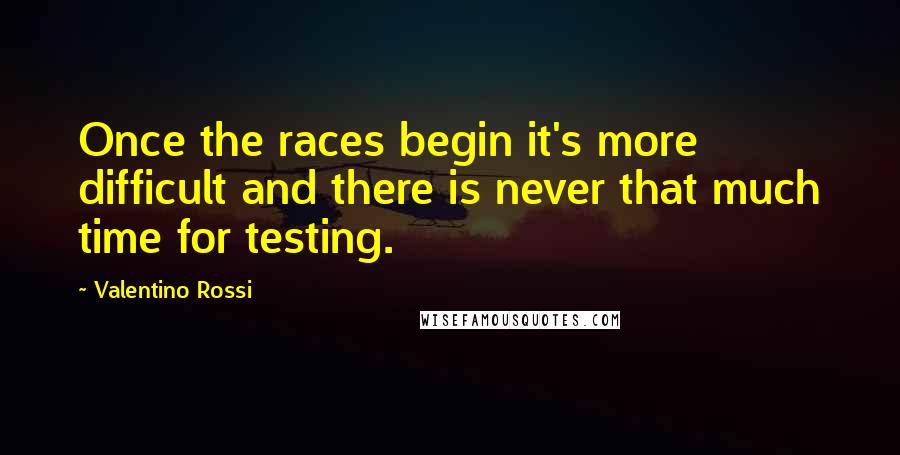 Valentino Rossi Quotes: Once the races begin it's more difficult and there is never that much time for testing.