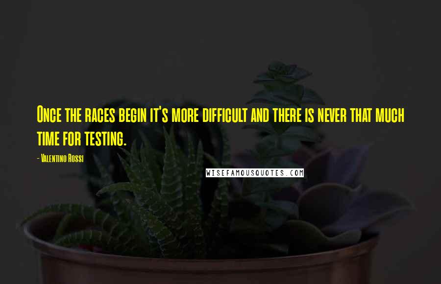 Valentino Rossi Quotes: Once the races begin it's more difficult and there is never that much time for testing.