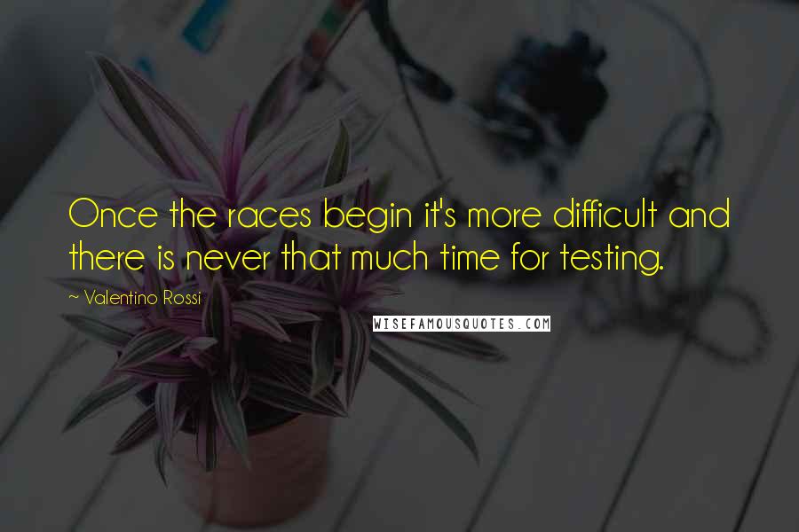 Valentino Rossi Quotes: Once the races begin it's more difficult and there is never that much time for testing.