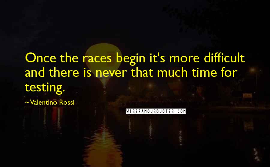 Valentino Rossi Quotes: Once the races begin it's more difficult and there is never that much time for testing.