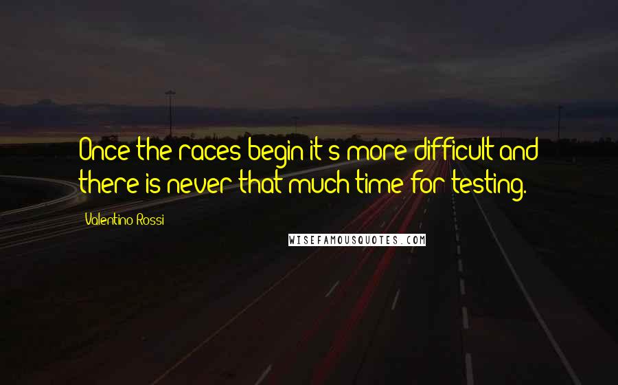 Valentino Rossi Quotes: Once the races begin it's more difficult and there is never that much time for testing.