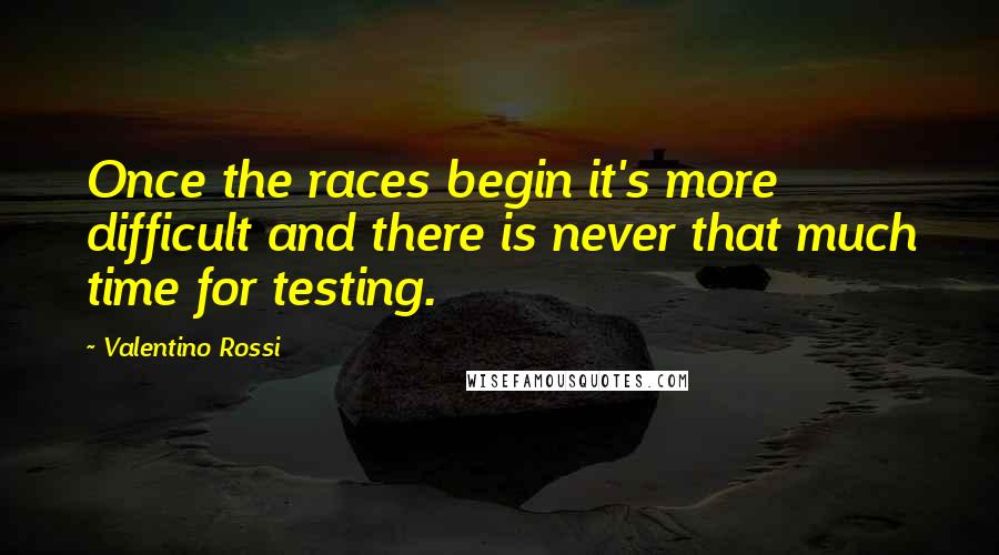 Valentino Rossi Quotes: Once the races begin it's more difficult and there is never that much time for testing.