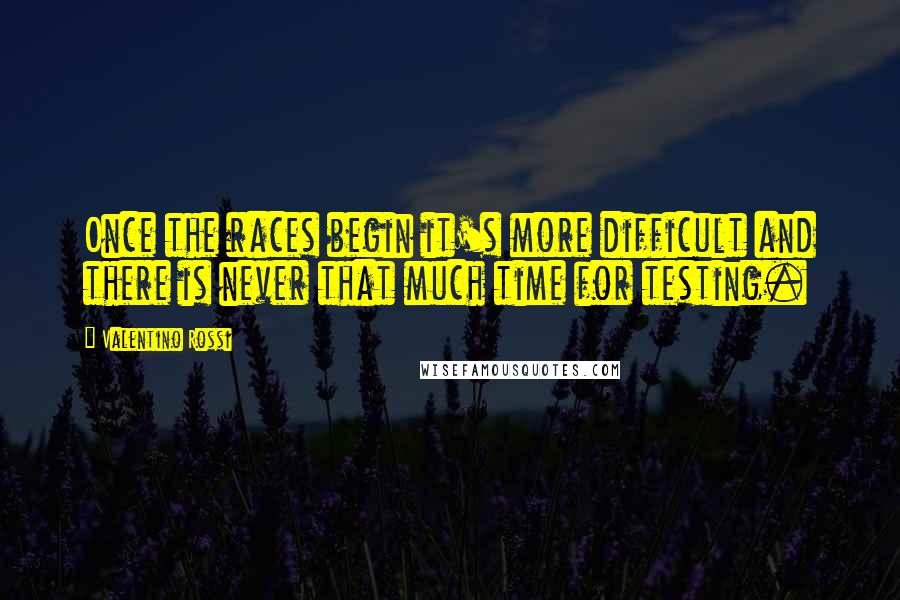 Valentino Rossi Quotes: Once the races begin it's more difficult and there is never that much time for testing.