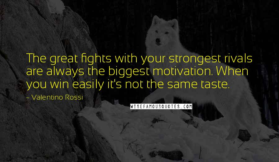 Valentino Rossi Quotes: The great fights with your strongest rivals are always the biggest motivation. When you win easily it's not the same taste.