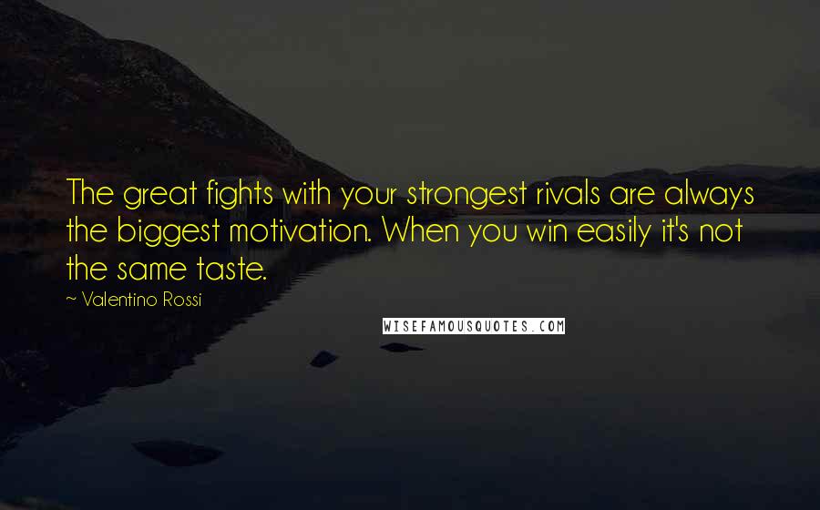 Valentino Rossi Quotes: The great fights with your strongest rivals are always the biggest motivation. When you win easily it's not the same taste.