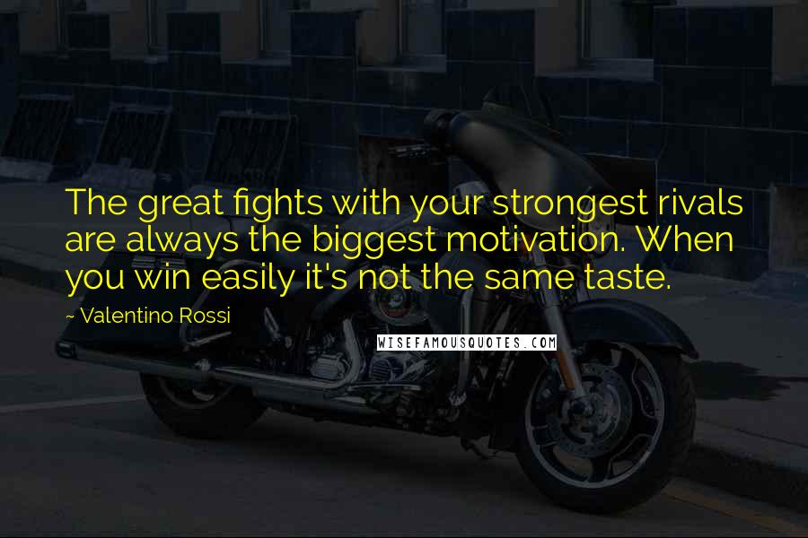 Valentino Rossi Quotes: The great fights with your strongest rivals are always the biggest motivation. When you win easily it's not the same taste.