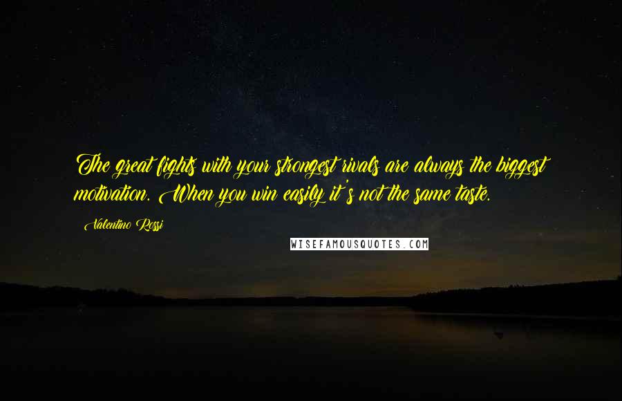 Valentino Rossi Quotes: The great fights with your strongest rivals are always the biggest motivation. When you win easily it's not the same taste.