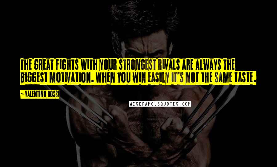 Valentino Rossi Quotes: The great fights with your strongest rivals are always the biggest motivation. When you win easily it's not the same taste.