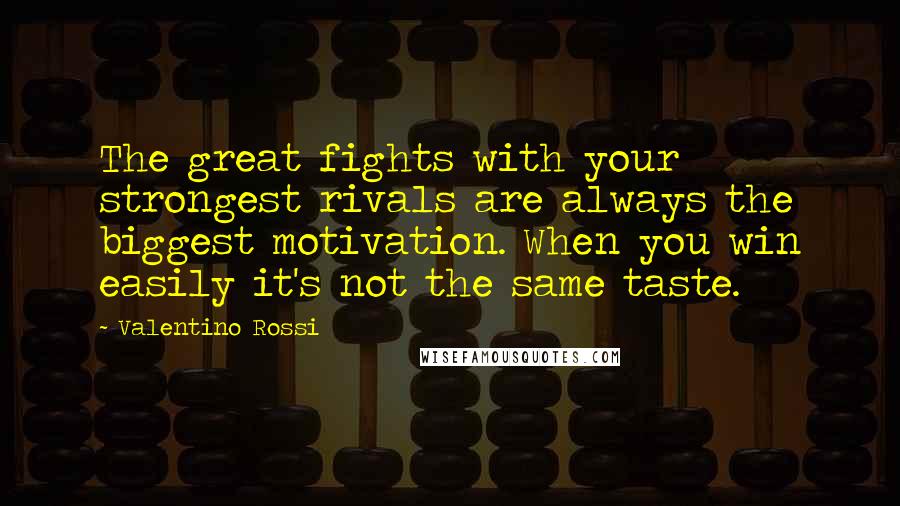 Valentino Rossi Quotes: The great fights with your strongest rivals are always the biggest motivation. When you win easily it's not the same taste.