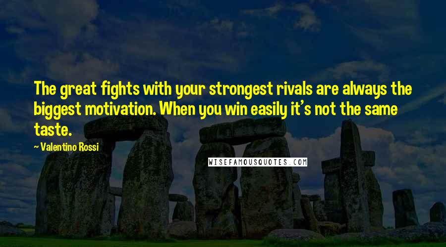 Valentino Rossi Quotes: The great fights with your strongest rivals are always the biggest motivation. When you win easily it's not the same taste.
