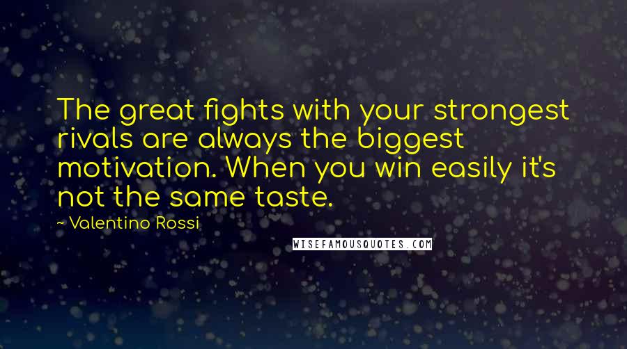 Valentino Rossi Quotes: The great fights with your strongest rivals are always the biggest motivation. When you win easily it's not the same taste.