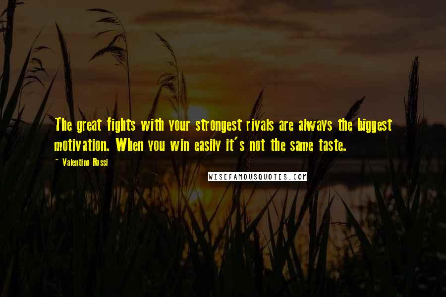 Valentino Rossi Quotes: The great fights with your strongest rivals are always the biggest motivation. When you win easily it's not the same taste.