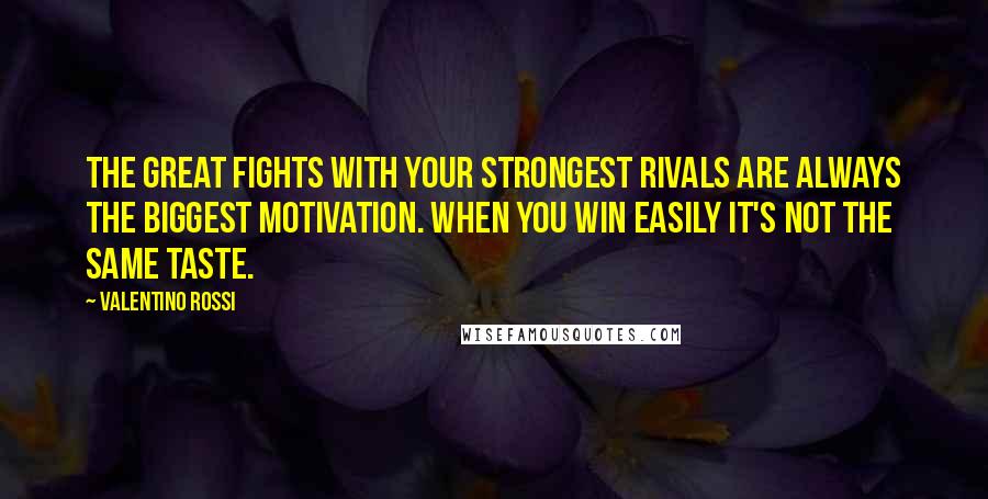Valentino Rossi Quotes: The great fights with your strongest rivals are always the biggest motivation. When you win easily it's not the same taste.