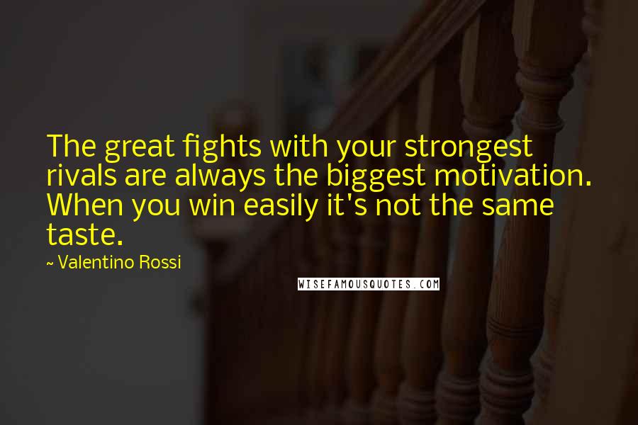 Valentino Rossi Quotes: The great fights with your strongest rivals are always the biggest motivation. When you win easily it's not the same taste.