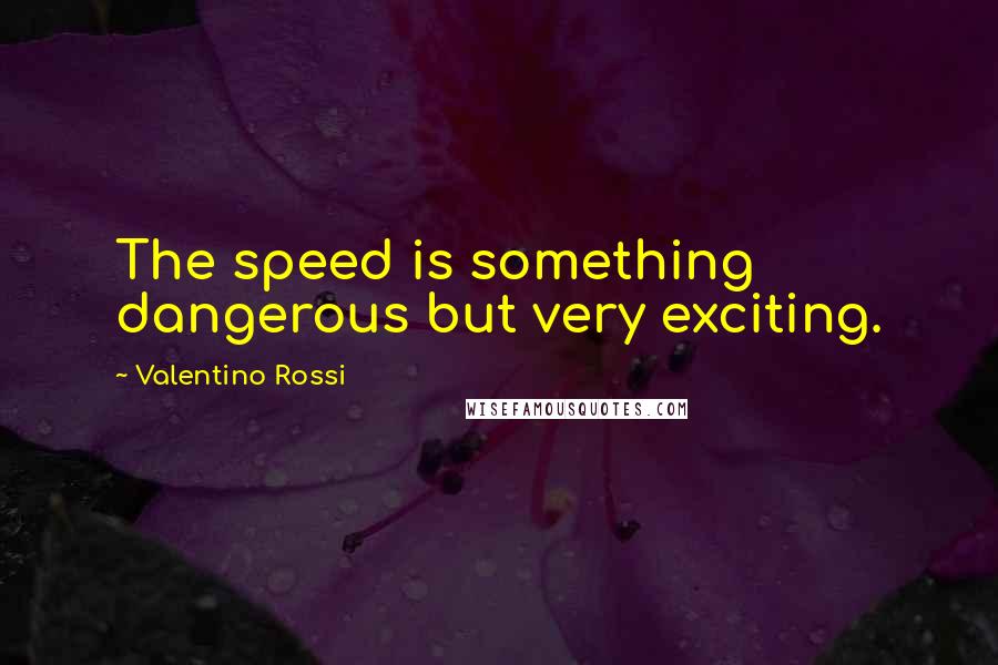 Valentino Rossi Quotes: The speed is something dangerous but very exciting.