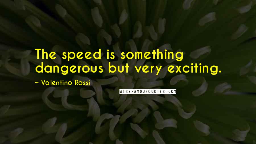 Valentino Rossi Quotes: The speed is something dangerous but very exciting.