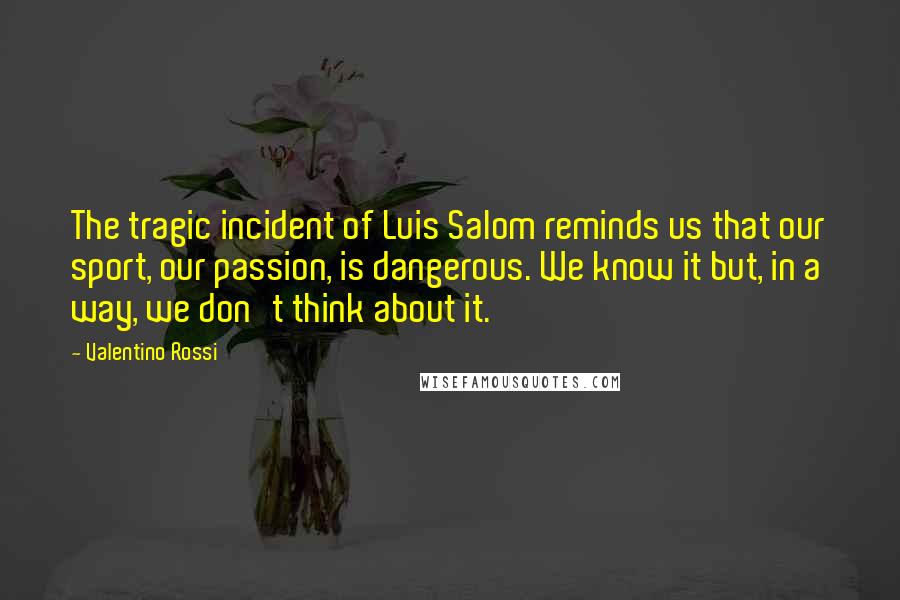 Valentino Rossi Quotes: The tragic incident of Luis Salom reminds us that our sport, our passion, is dangerous. We know it but, in a way, we don't think about it.