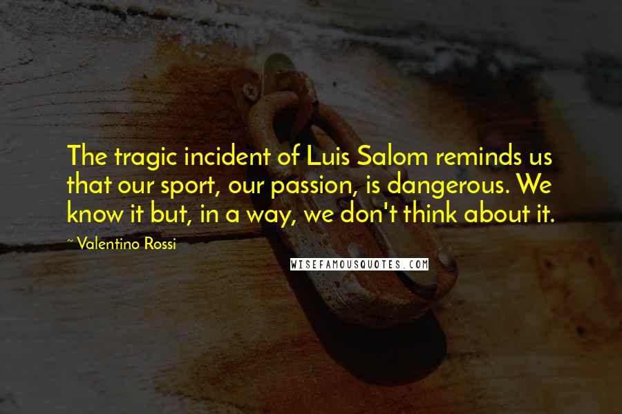 Valentino Rossi Quotes: The tragic incident of Luis Salom reminds us that our sport, our passion, is dangerous. We know it but, in a way, we don't think about it.