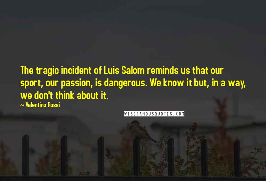Valentino Rossi Quotes: The tragic incident of Luis Salom reminds us that our sport, our passion, is dangerous. We know it but, in a way, we don't think about it.