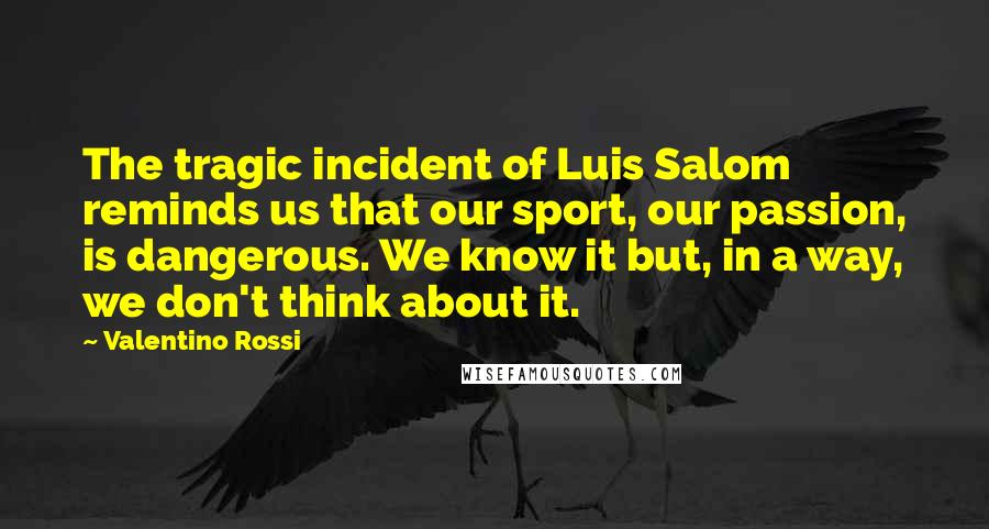 Valentino Rossi Quotes: The tragic incident of Luis Salom reminds us that our sport, our passion, is dangerous. We know it but, in a way, we don't think about it.