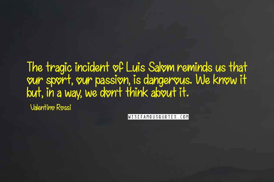 Valentino Rossi Quotes: The tragic incident of Luis Salom reminds us that our sport, our passion, is dangerous. We know it but, in a way, we don't think about it.
