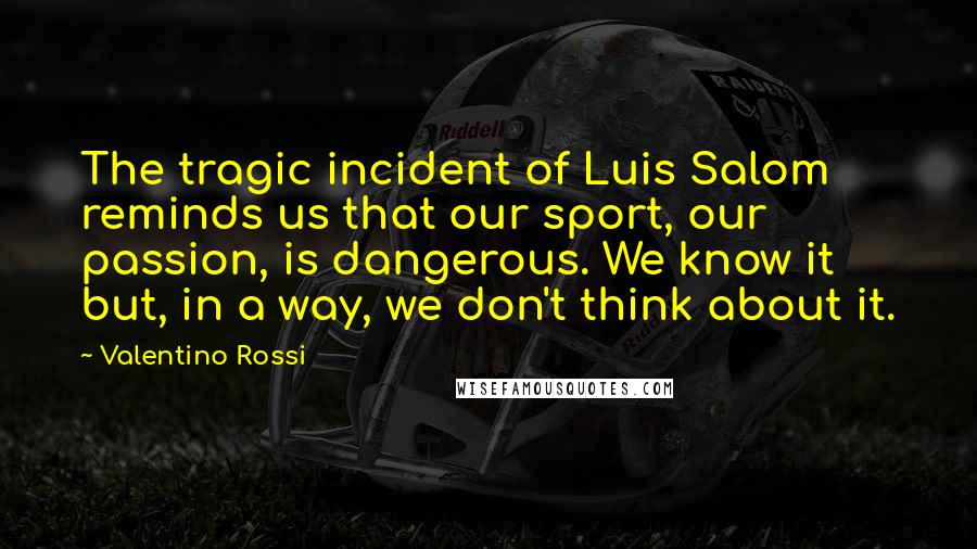 Valentino Rossi Quotes: The tragic incident of Luis Salom reminds us that our sport, our passion, is dangerous. We know it but, in a way, we don't think about it.