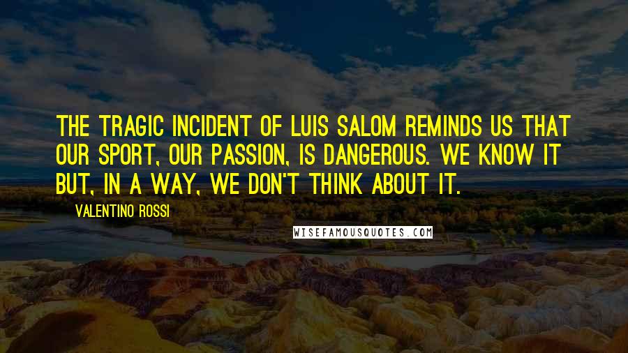Valentino Rossi Quotes: The tragic incident of Luis Salom reminds us that our sport, our passion, is dangerous. We know it but, in a way, we don't think about it.