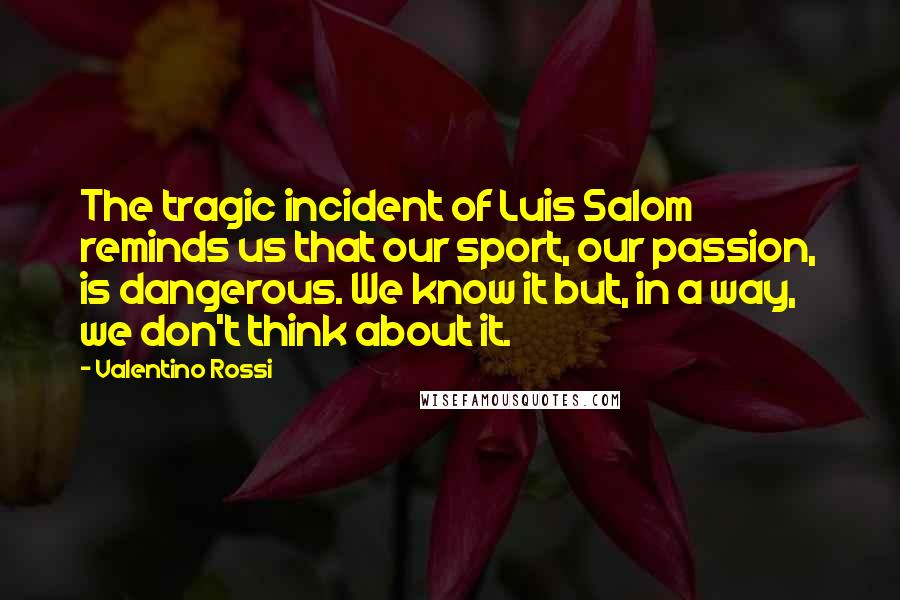 Valentino Rossi Quotes: The tragic incident of Luis Salom reminds us that our sport, our passion, is dangerous. We know it but, in a way, we don't think about it.