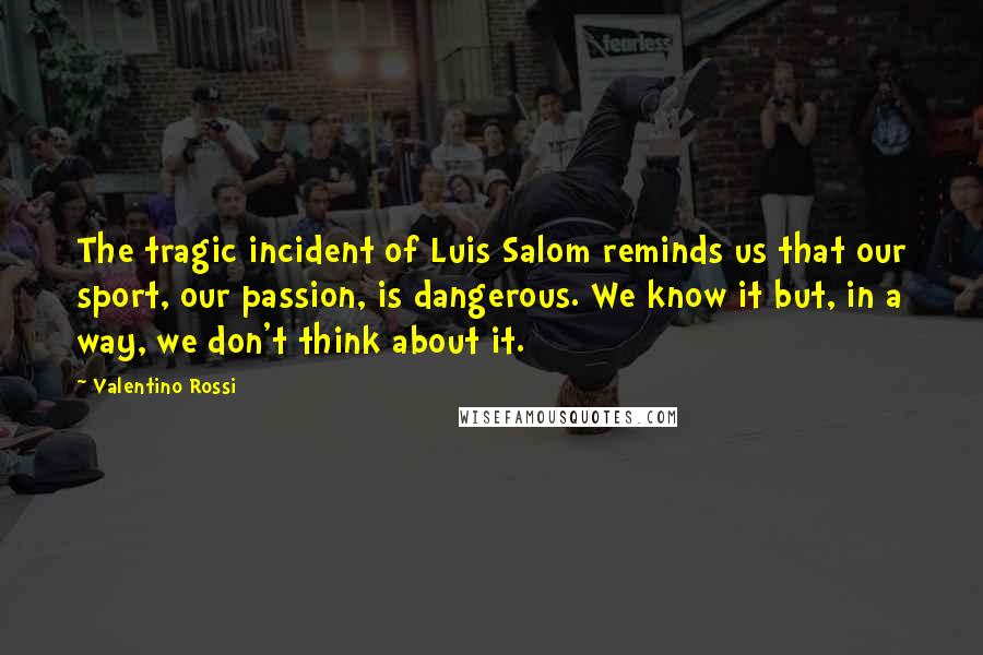Valentino Rossi Quotes: The tragic incident of Luis Salom reminds us that our sport, our passion, is dangerous. We know it but, in a way, we don't think about it.