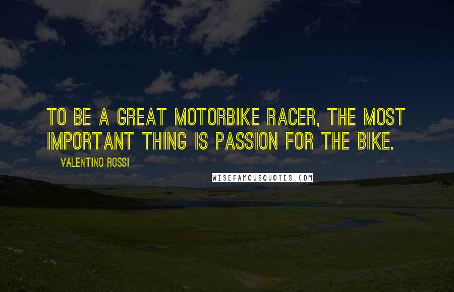 Valentino Rossi Quotes: To be a great motorbike racer, the most important thing is passion for the bike.