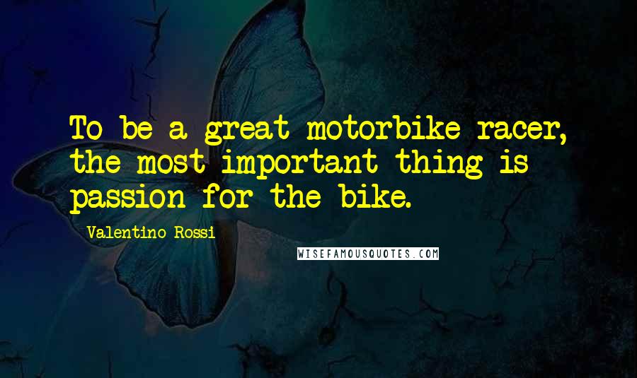 Valentino Rossi Quotes: To be a great motorbike racer, the most important thing is passion for the bike.