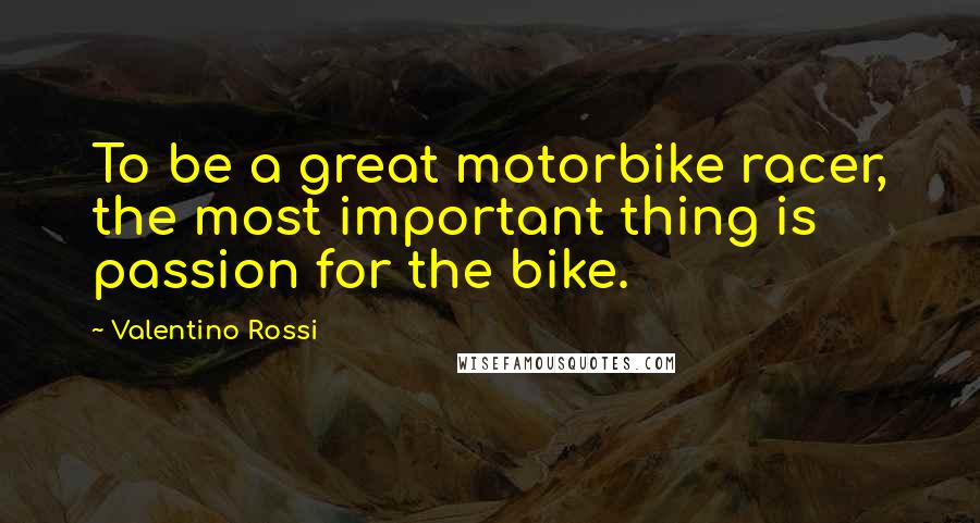 Valentino Rossi Quotes: To be a great motorbike racer, the most important thing is passion for the bike.