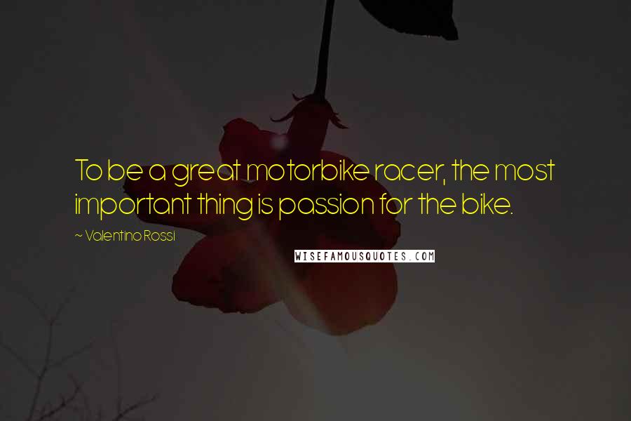 Valentino Rossi Quotes: To be a great motorbike racer, the most important thing is passion for the bike.