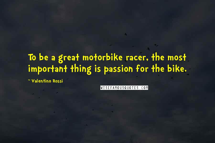 Valentino Rossi Quotes: To be a great motorbike racer, the most important thing is passion for the bike.