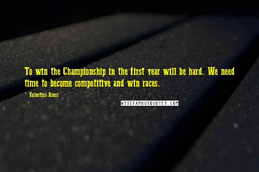 Valentino Rossi Quotes: To win the Championship in the first year will be hard. We need time to become competitive and win races.