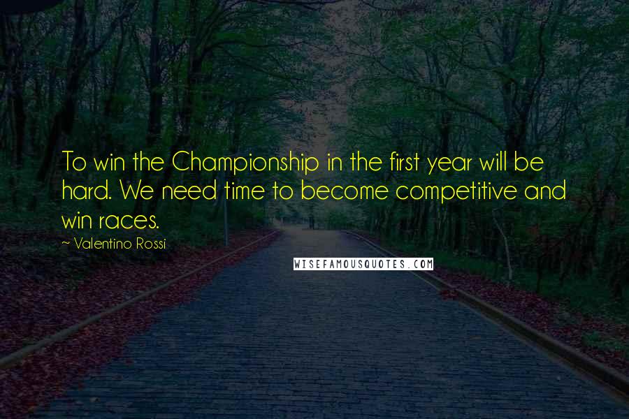 Valentino Rossi Quotes: To win the Championship in the first year will be hard. We need time to become competitive and win races.