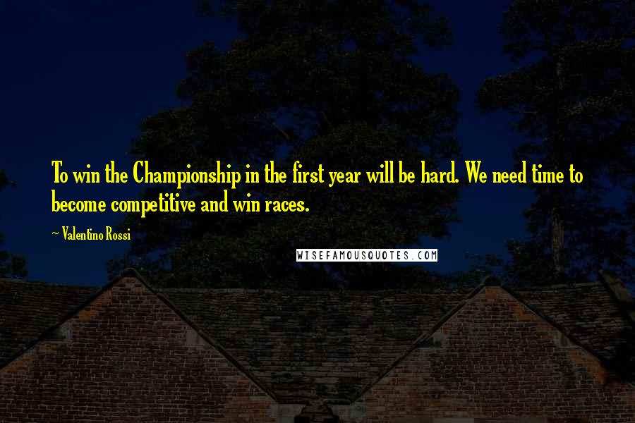 Valentino Rossi Quotes: To win the Championship in the first year will be hard. We need time to become competitive and win races.