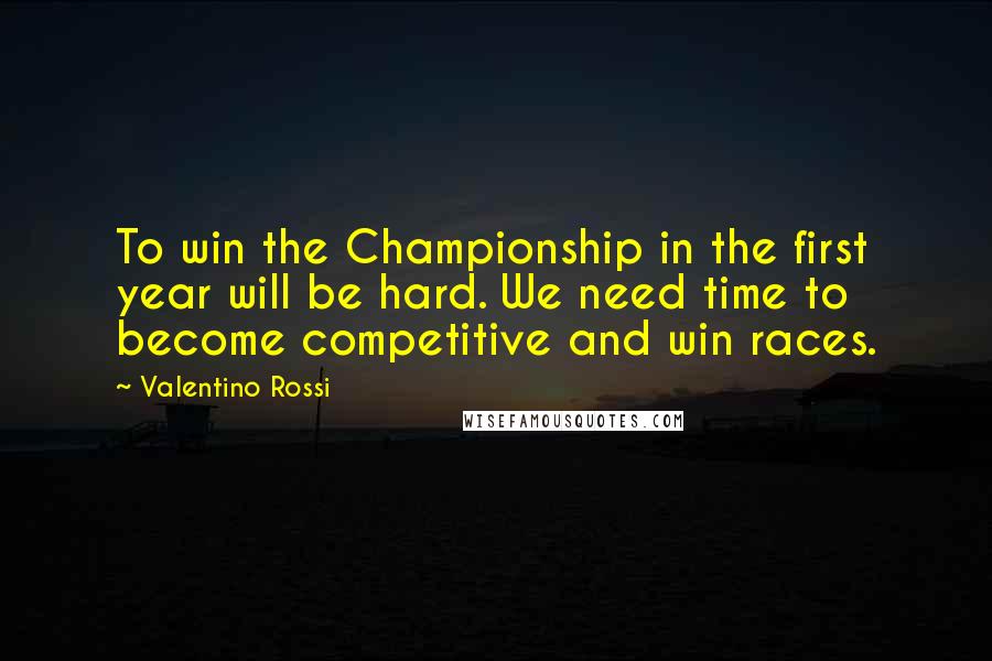 Valentino Rossi Quotes: To win the Championship in the first year will be hard. We need time to become competitive and win races.