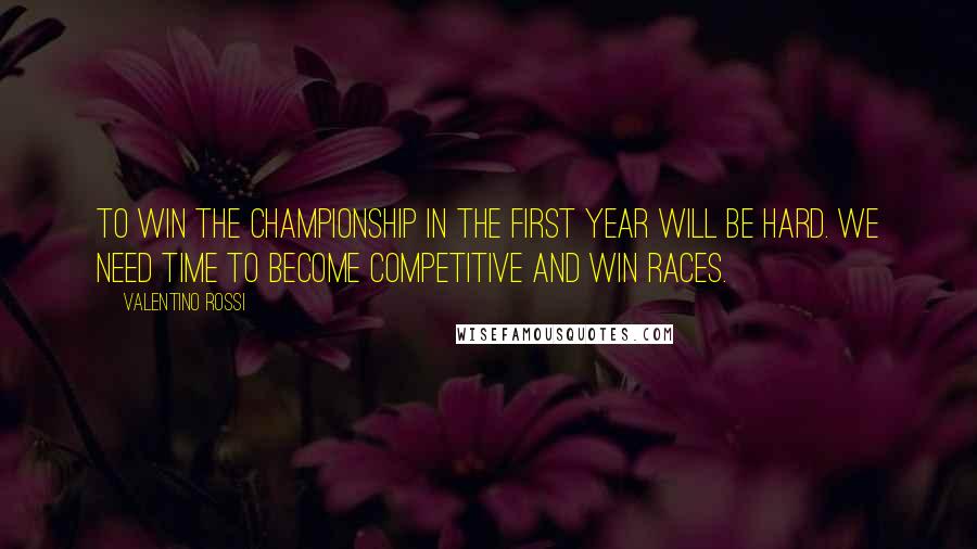 Valentino Rossi Quotes: To win the Championship in the first year will be hard. We need time to become competitive and win races.