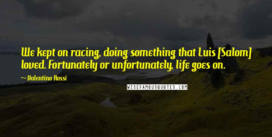 Valentino Rossi Quotes: We kept on racing, doing something that Luis [Salom] loved. Fortunately or unfortunately, life goes on.